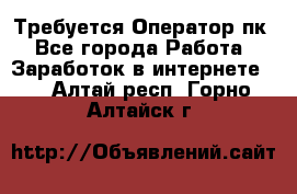 Требуется Оператор пк - Все города Работа » Заработок в интернете   . Алтай респ.,Горно-Алтайск г.